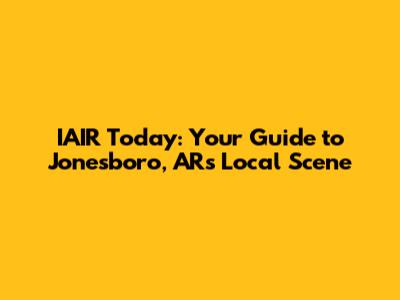 IAIR Today: Your Guide to Jonesboro, AR's Local Scene