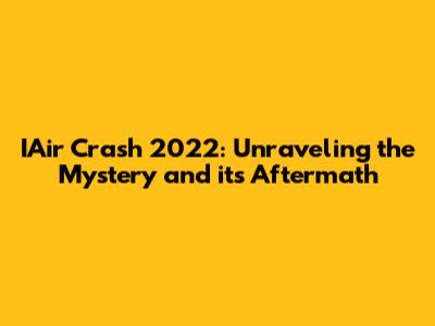 IAir Crash 2022: Unraveling the Mystery and its Aftermath