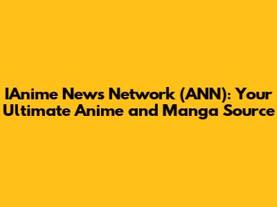 IAnime News Network (ANN): Your Ultimate Anime and Manga Source