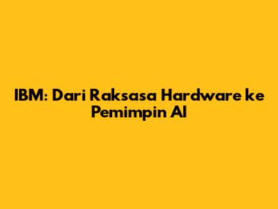 IBM: Dari Raksasa Hardware ke Pemimpin AI