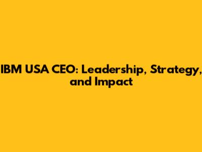 IBM USA CEO: Leadership, Strategy, and Impact
