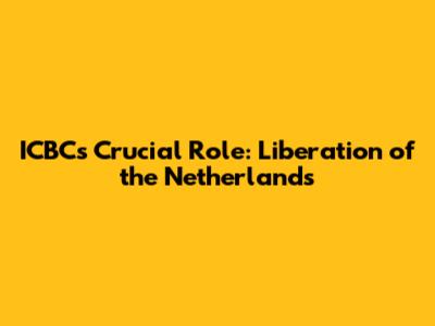 ICBC's Crucial Role: Liberation of the Netherlands