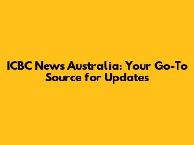 ICBC News Australia: Your Go-To Source for Updates