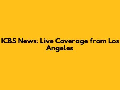 ICBS News: Live Coverage from Los Angeles