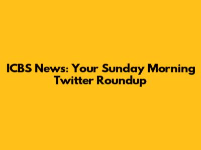 ICBS News: Your Sunday Morning Twitter Roundup