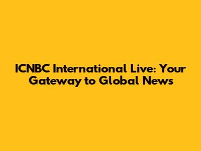 ICNBC International Live: Your Gateway to Global News