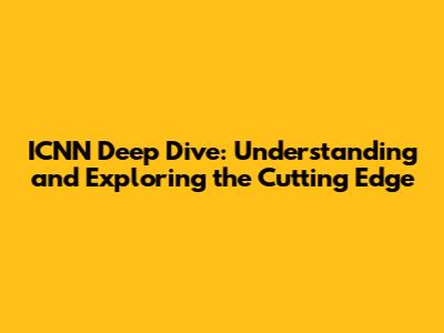 ICNN Deep Dive: Understanding and Exploring the Cutting Edge