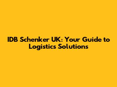 IDB Schenker UK: Your Guide to Logistics Solutions