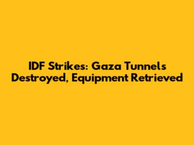IDF Strikes: Gaza Tunnels Destroyed, Equipment Retrieved