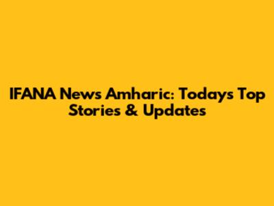 IFANA News Amharic: Today's Top Stories & Updates