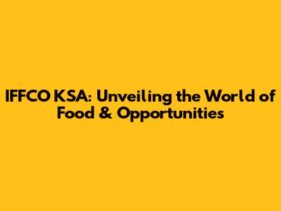 IFFCO KSA: Unveiling the World of Food & Opportunities