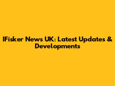 IFisker News UK: Latest Updates & Developments
