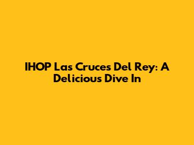 IHOP Las Cruces Del Rey: A Delicious Dive In