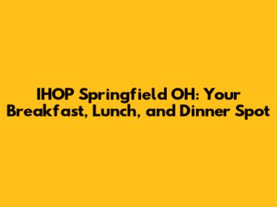 IHOP Springfield OH: Your Breakfast, Lunch, and Dinner Spot
