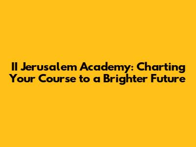 II Jerusalem Academy: Charting Your Course to a Brighter Future