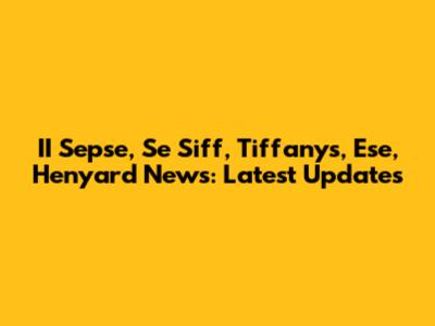 II Sepse, Se Siff, Tiffany's, Ese, Henyard News: Latest Updates