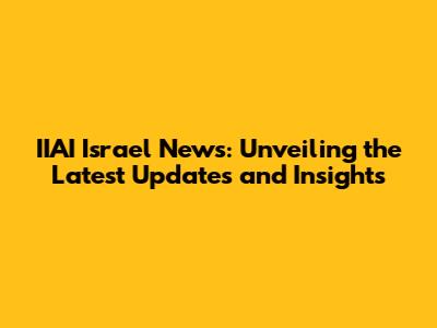 IIAI Israel News: Unveiling the Latest Updates and Insights