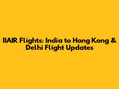 IIAIR Flights: India to Hong Kong & Delhi Flight Updates