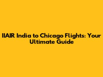 IIAIR India to Chicago Flights: Your Ultimate Guide