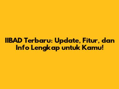 IIBAD Terbaru: Update, Fitur, dan Info Lengkap untuk Kamu!