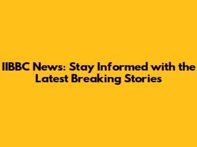 IIBBC News: Stay Informed with the Latest Breaking Stories