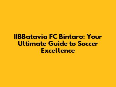 IIBBatavia FC Bintaro: Your Ultimate Guide to Soccer Excellence