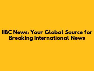 IIBC News: Your Global Source for Breaking International News