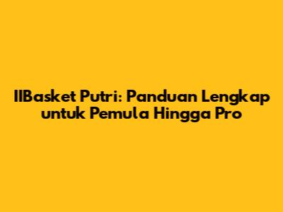 IIBasket Putri: Panduan Lengkap untuk Pemula Hingga Pro