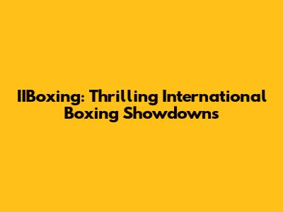 IIBoxing: Thrilling International Boxing Showdowns