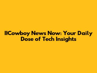 IICowboy News Now: Your Daily Dose of Tech Insights