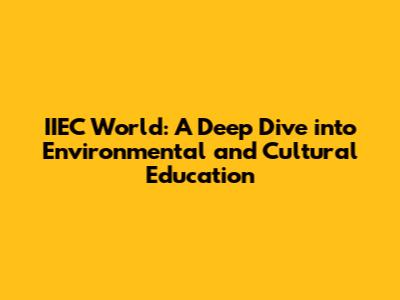 IIEC World: A Deep Dive into Environmental and Cultural Education