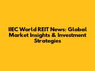 IIEC World REIT News: Global Market Insights & Investment Strategies