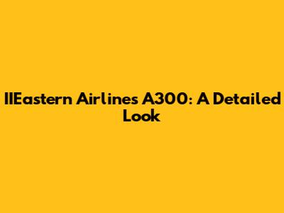 IIEastern Airlines A300: A Detailed Look