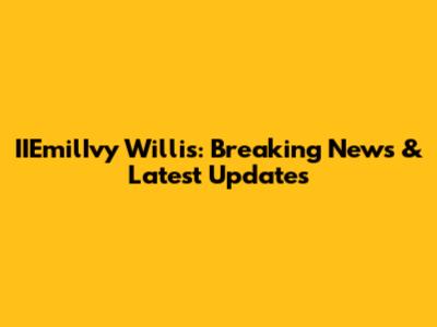 IIEmilIvy Willis: Breaking News & Latest Updates