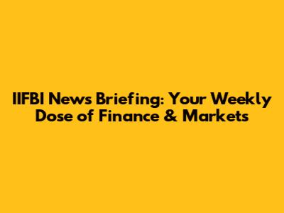 IIFBI News Briefing: Your Weekly Dose of Finance & Markets