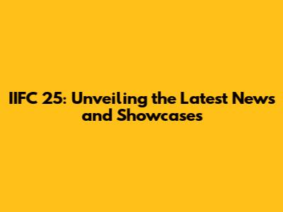 IIFC 25: Unveiling the Latest News and Showcases