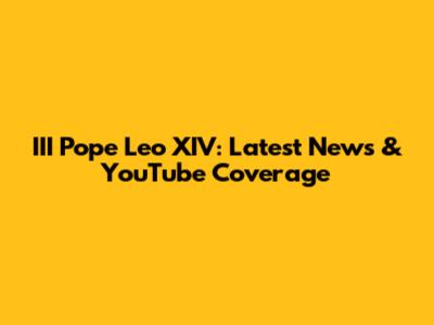 III Pope Leo XIV: Latest News & YouTube Coverage