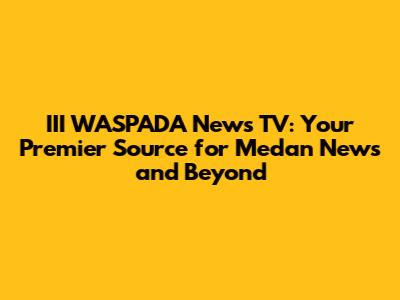 III WASPADA News TV: Your Premier Source for Medan News and Beyond