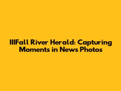 IIIFall River Herald: Capturing Moments in News Photos