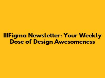 IIIFigma Newsletter: Your Weekly Dose of Design Awesomeness