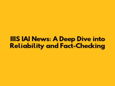 IIIS IAI News: A Deep Dive into Reliability and Fact-Checking