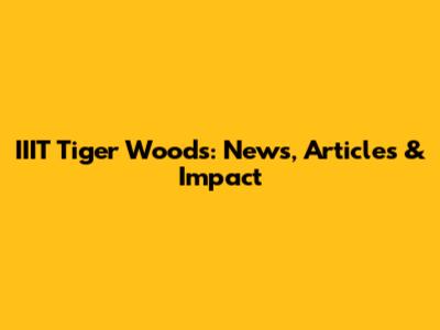 IIIT Tiger Woods: News, Articles & Impact