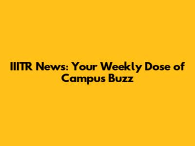 IIITR News: Your Weekly Dose of Campus Buzz