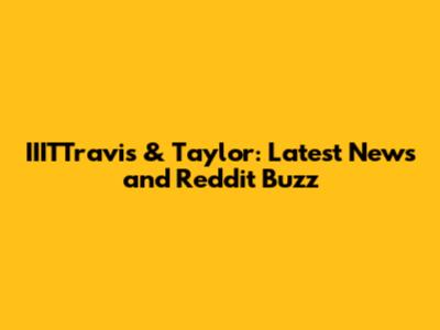 IIITTravis & Taylor: Latest News and Reddit Buzz