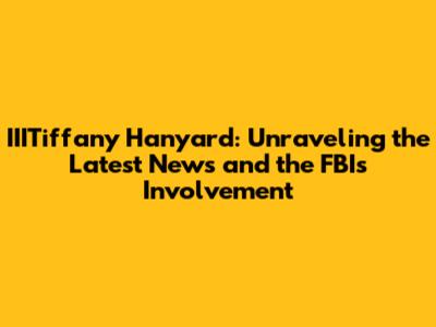 IIITiffany Hanyard: Unraveling the Latest News and the FBI's Involvement