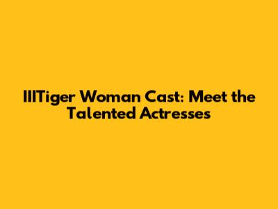 IIITiger Woman Cast: Meet the Talented Actresses