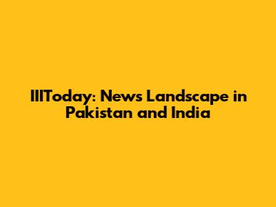 IIIToday: News Landscape in Pakistan and India