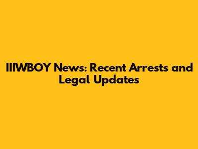 IIIWBOY News: Recent Arrests and Legal Updates