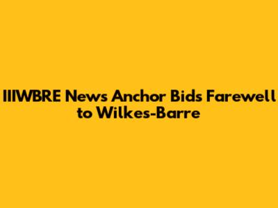 IIIWBRE News Anchor Bids Farewell to Wilkes-Barre