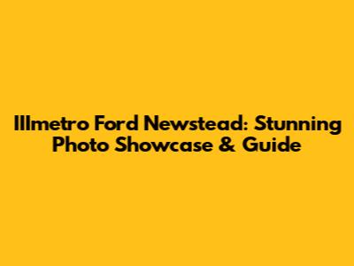 IIImetro Ford Newstead: Stunning Photo Showcase & Guide